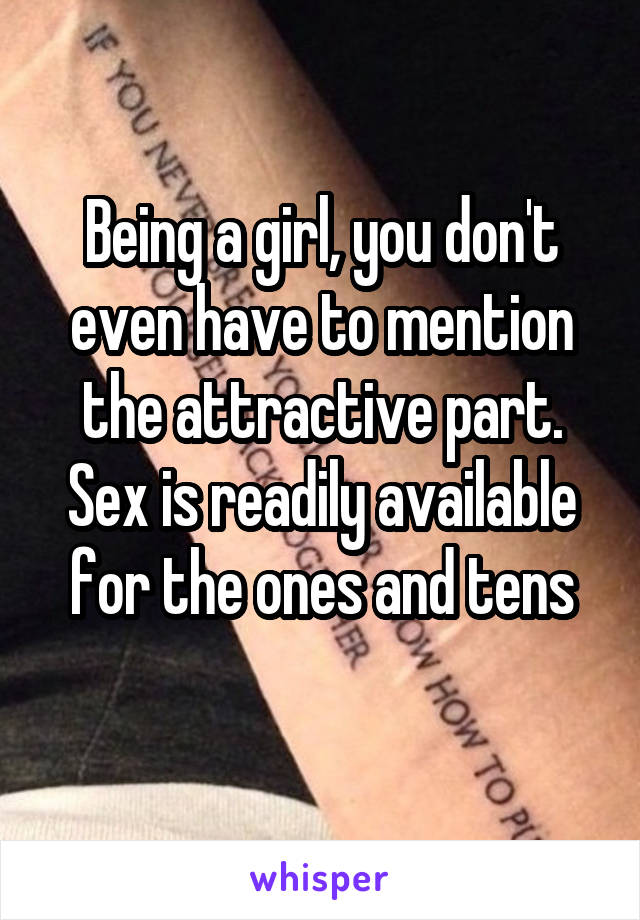 Being a girl, you don't even have to mention the attractive part. Sex is readily available for the ones and tens
