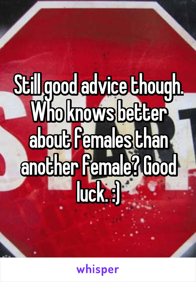 Still good advice though. Who knows better about females than another female? Good luck. :)