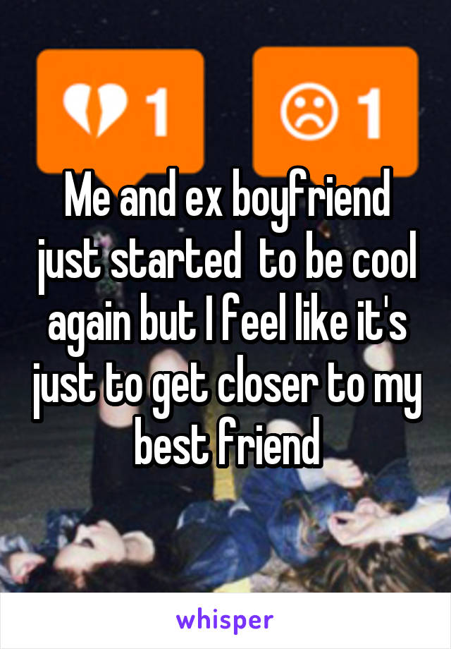 Me and ex boyfriend just started  to be cool again but I feel like it's just to get closer to my best friend