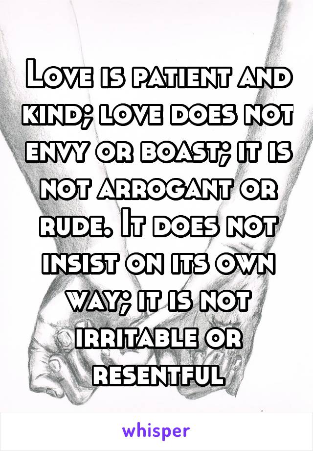 Love is patient and kind; love does not envy or boast; it is not arrogant or rude. It does not insist on its own way; it is not irritable or resentful