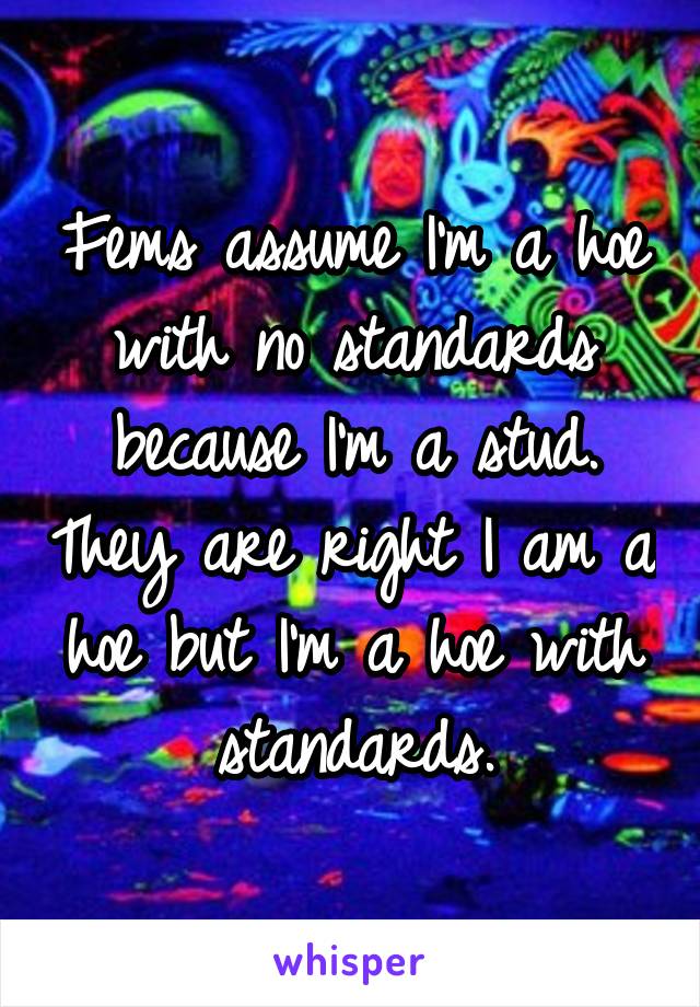 Fems assume I'm a hoe with no standards because I'm a stud. They are right I am a hoe but I'm a hoe with standards.