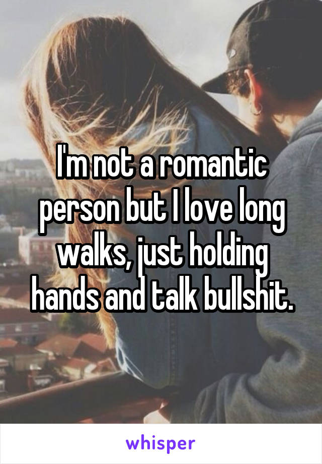 I'm not a romantic person but I love long walks, just holding hands and talk bullshit.