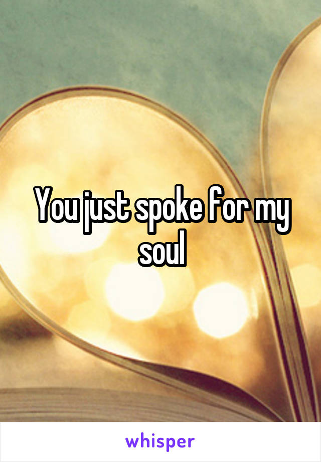 You just spoke for my soul