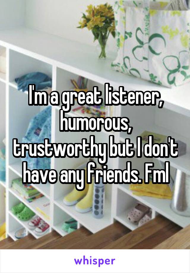 I'm a great listener, humorous, trustworthy but I don't have any friends. Fml