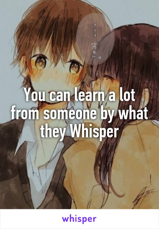 You can learn a lot from someone by what they Whisper