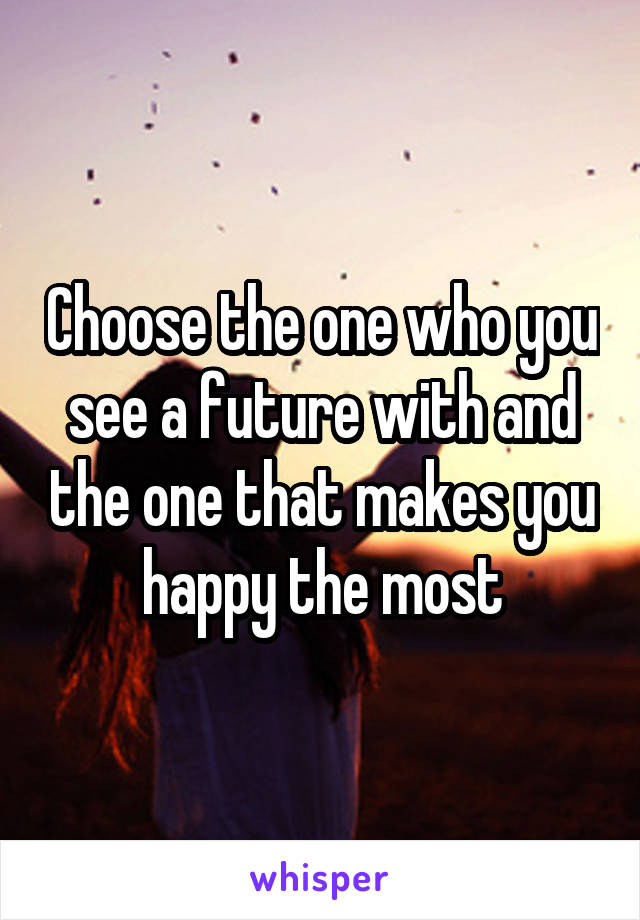 Choose the one who you see a future with and the one that makes you happy the most