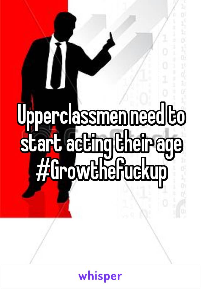 Upperclassmen need to start acting their age #Growthefuckup