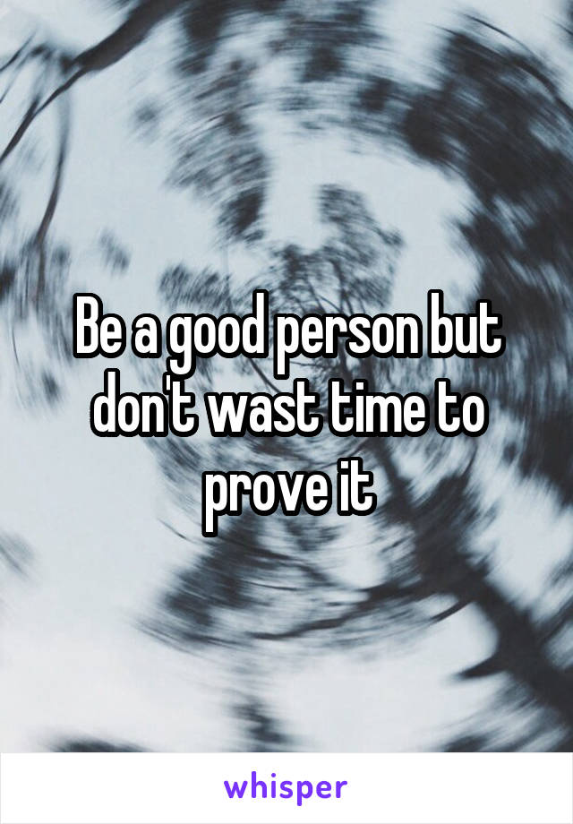 Be a good person but don't wast time to prove it