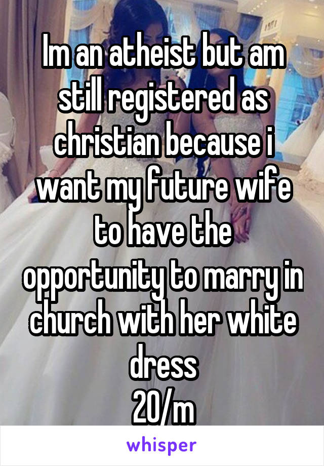 Im an atheist but am still registered as christian because i want my future wife to have the opportunity to marry in church with her white dress
20/m