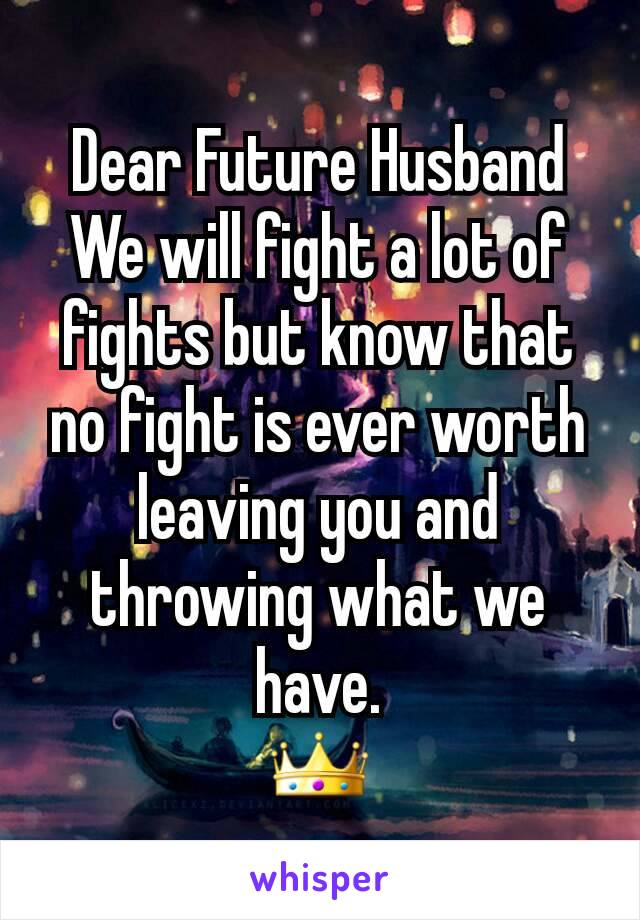 Dear Future Husband
We will fight a lot of fights but know that no fight is ever worth leaving you and throwing what we have.
👑