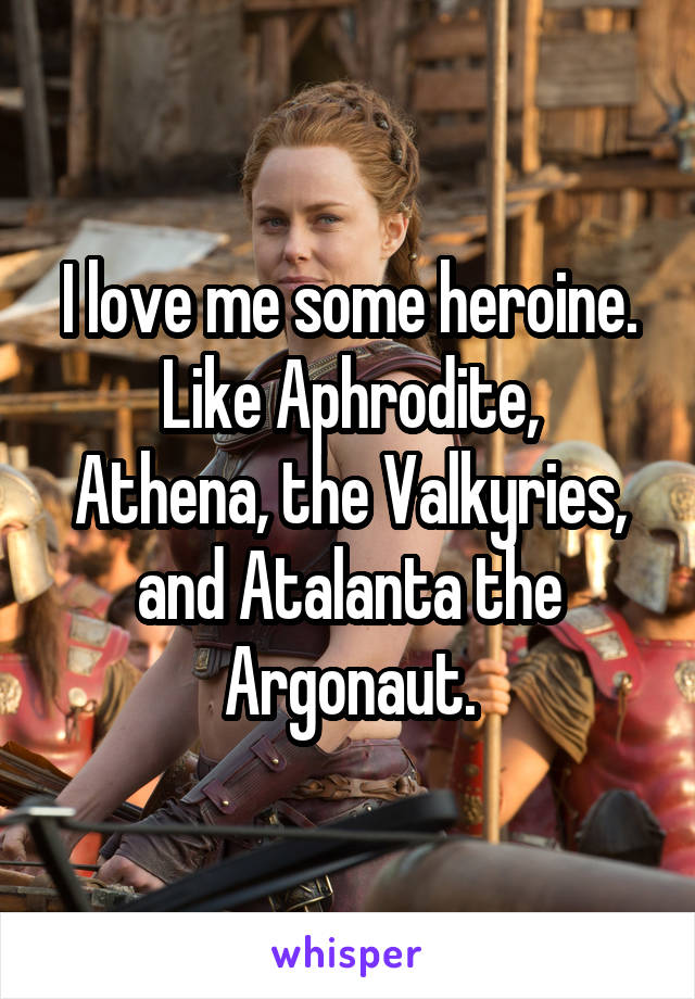 I love me some heroine.
Like Aphrodite, Athena, the Valkyries, and Atalanta the Argonaut.