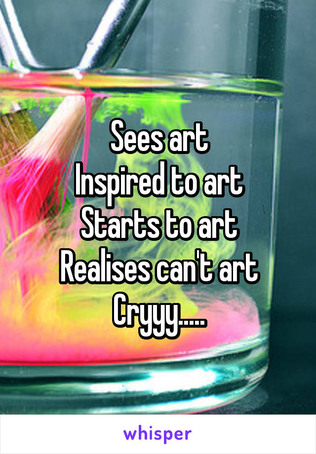 Sees art
Inspired to art
Starts to art
Realises can't art
Cryyy.....