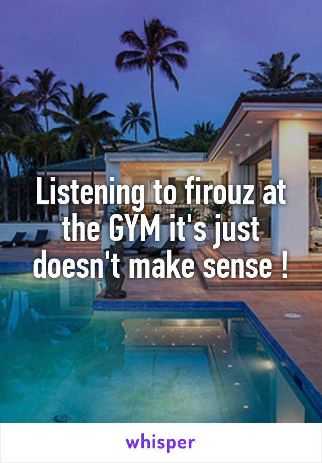 Listening to firouz at the GYM it's just doesn't make sense !