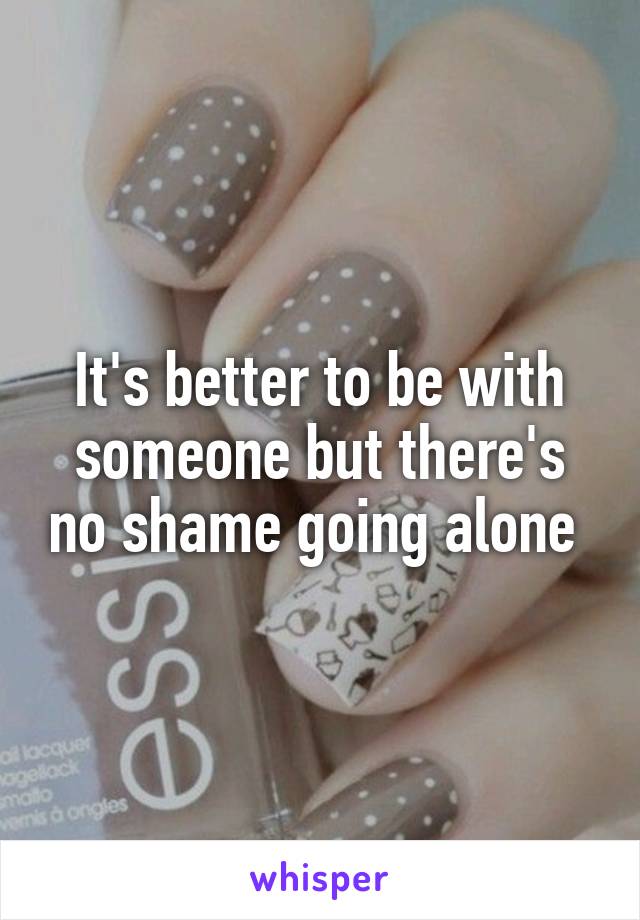 It's better to be with someone but there's no shame going alone 