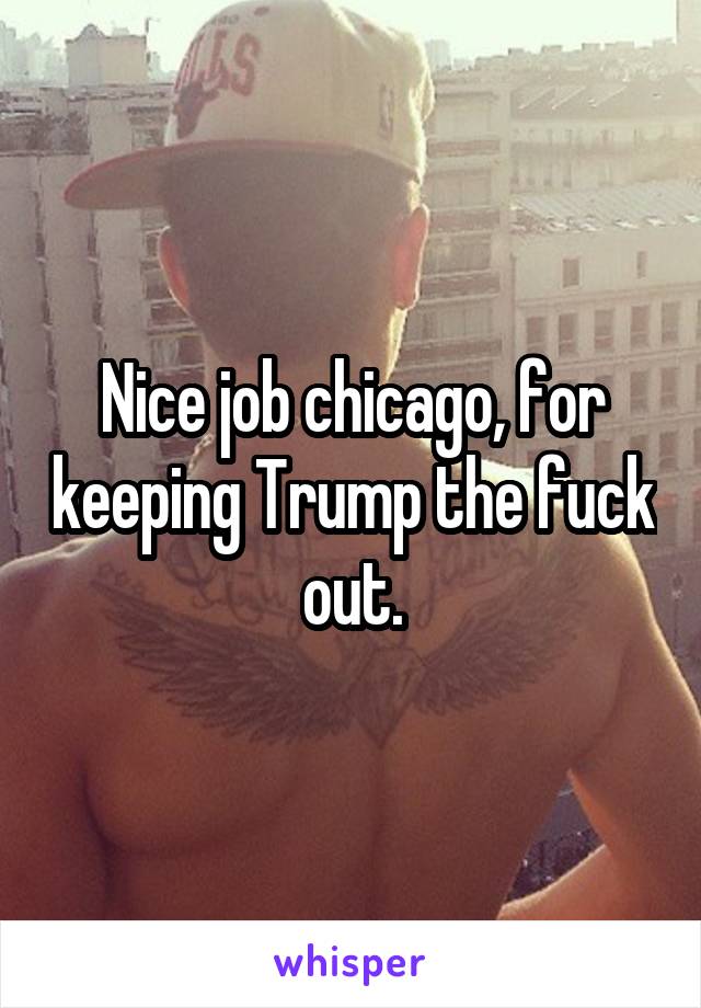 Nice job chicago, for keeping Trump the fuck out.