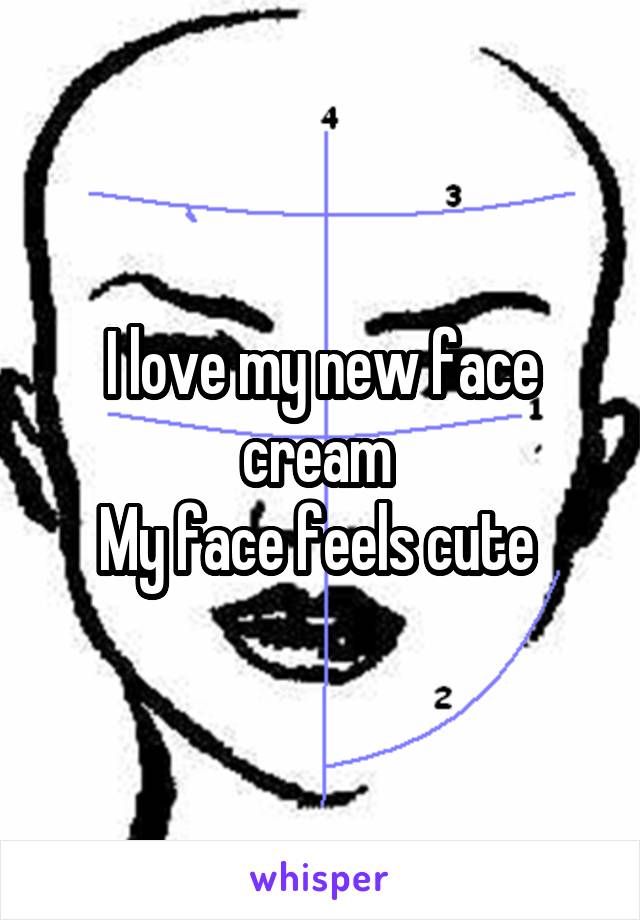 I love my new face cream 
My face feels cute 