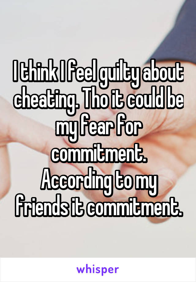 I think I feel guilty about cheating. Tho it could be my fear for commitment.
According to my friends it commitment.