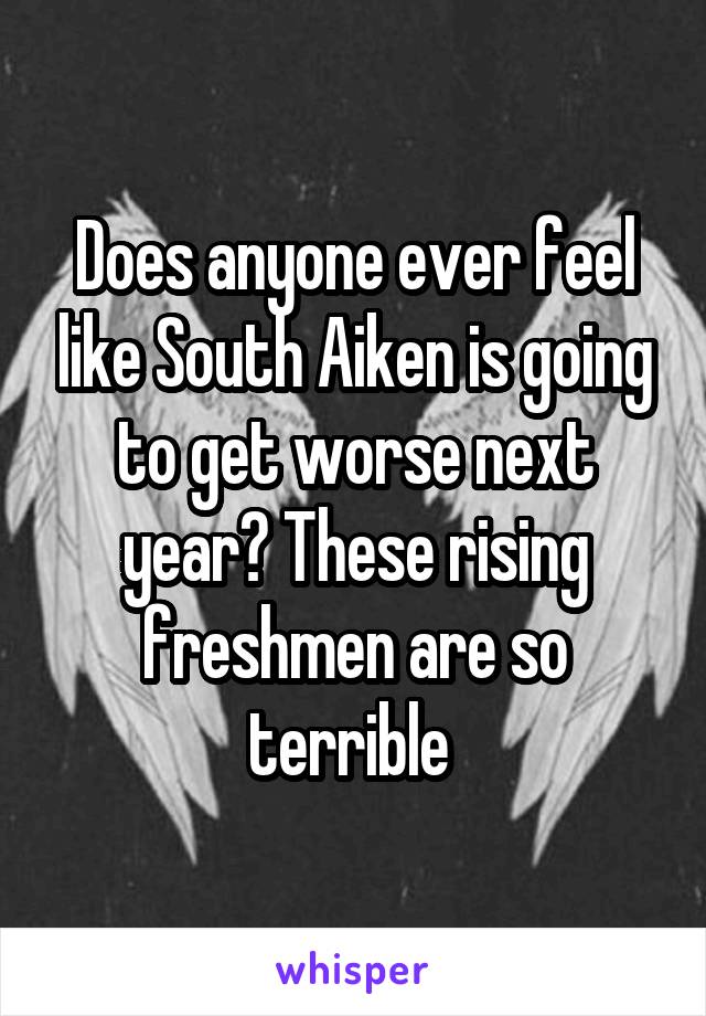 Does anyone ever feel like South Aiken is going to get worse next year? These rising freshmen are so terrible 