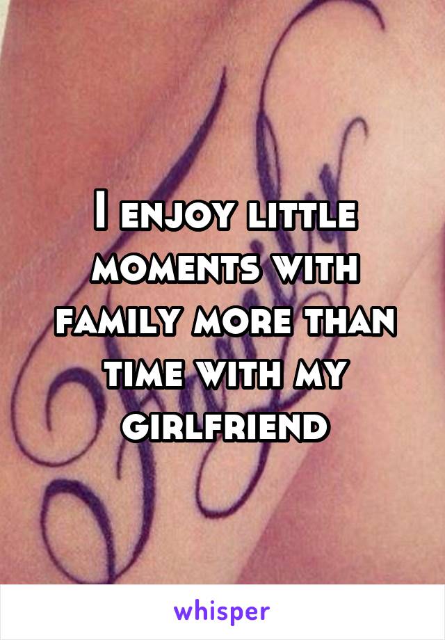 I enjoy little moments with family more than time with my girlfriend