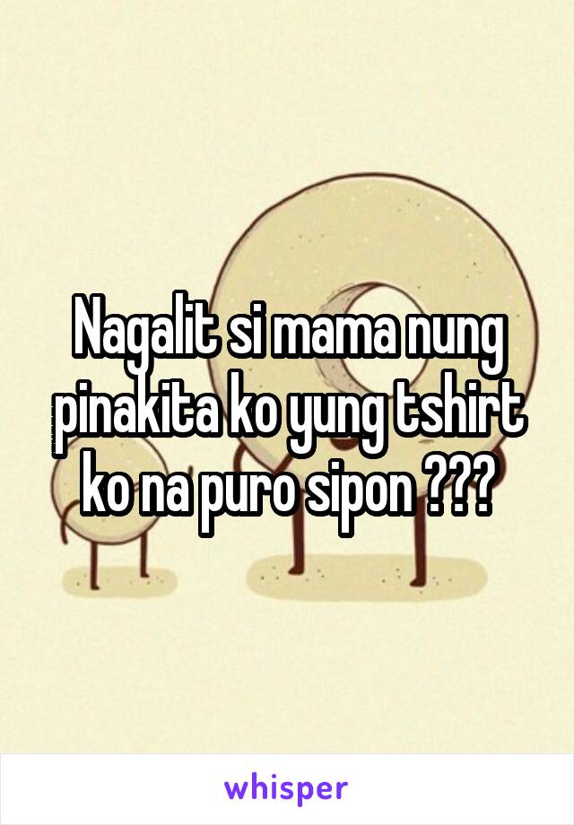 Nagalit si mama nung pinakita ko yung tshirt ko na puro sipon 😂😂😂