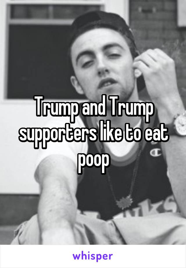 Trump and Trump supporters like to eat poop