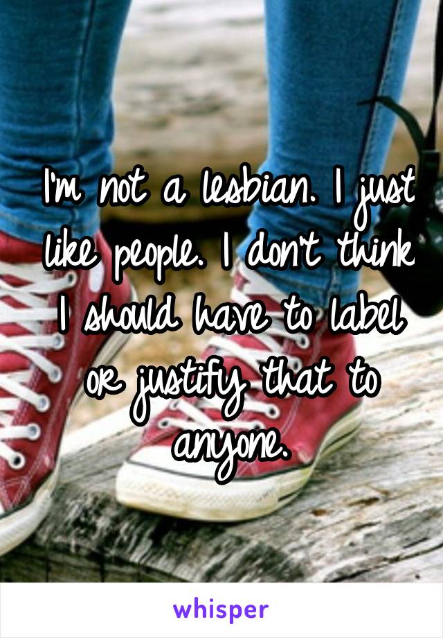 I'm not a lesbian. I just like people. I don't think I should have to label or justify that to anyone.