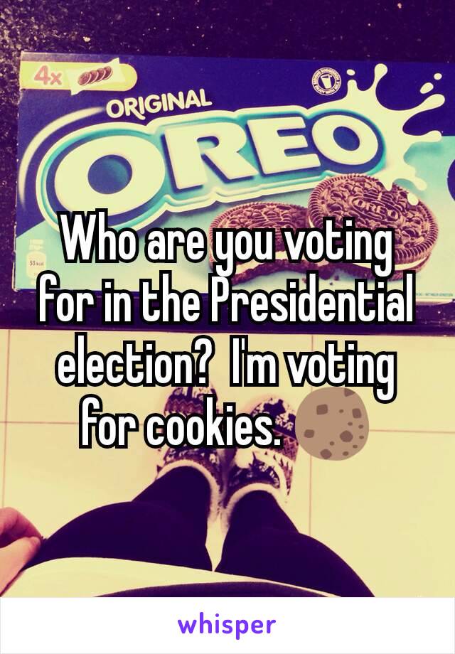 Who are you voting for in the Presidential election?  I'm voting for cookies. 🍪