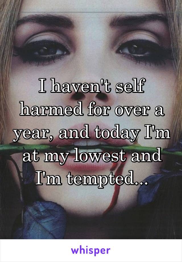 I haven't self harmed for over a year, and today I'm at my lowest and I'm tempted...