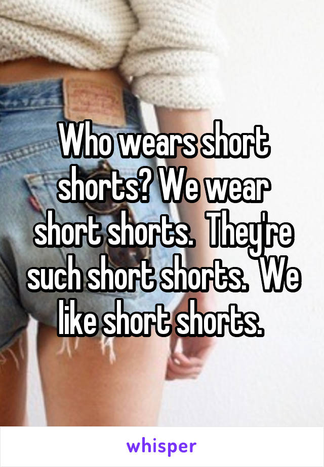 Who wears short shorts? We wear short shorts.  They're such short shorts.  We like short shorts. 