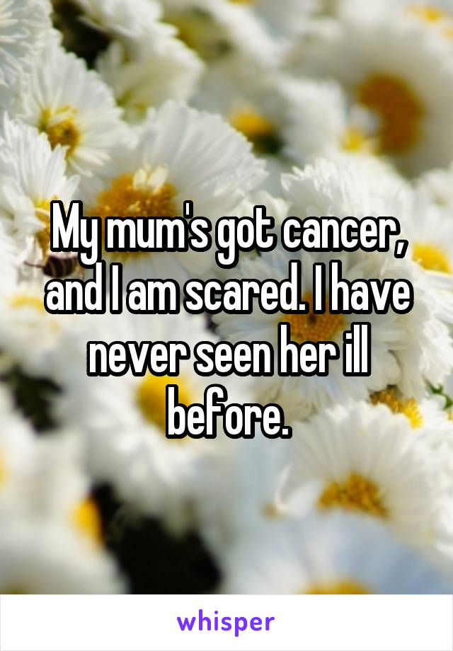 My mum's got cancer, and I am scared. I have never seen her ill before.