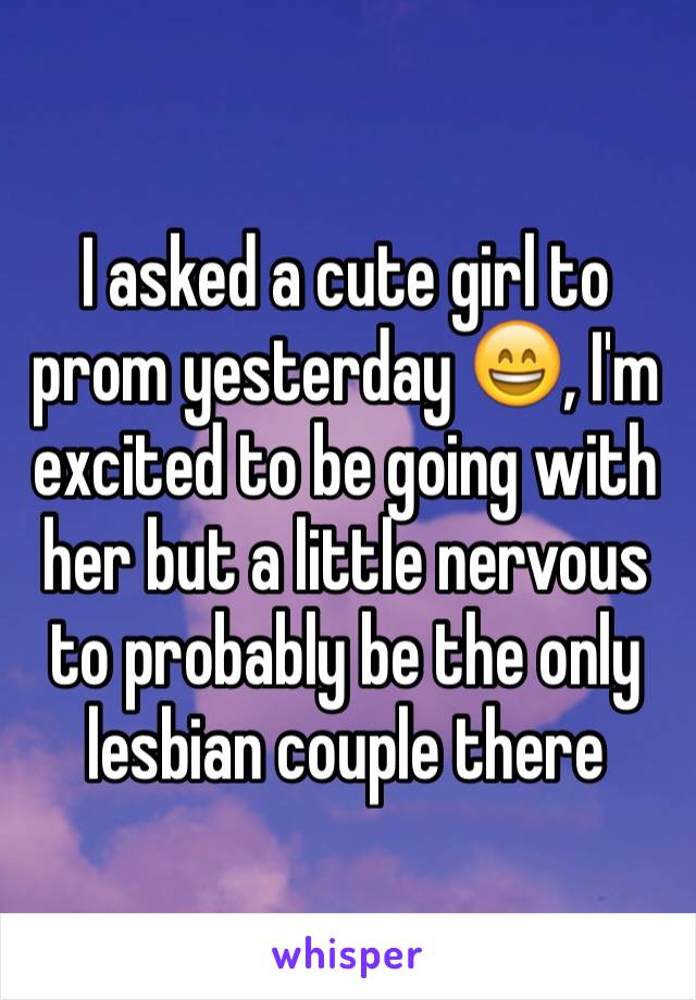 I asked a cute girl to prom yesterday 😄, I'm excited to be going with her but a little nervous to probably be the only lesbian couple there