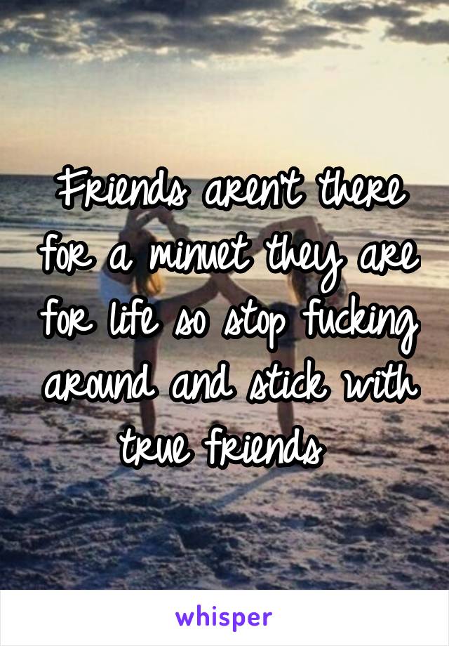 Friends aren't there for a minuet they are for life so stop fucking around and stick with true friends 