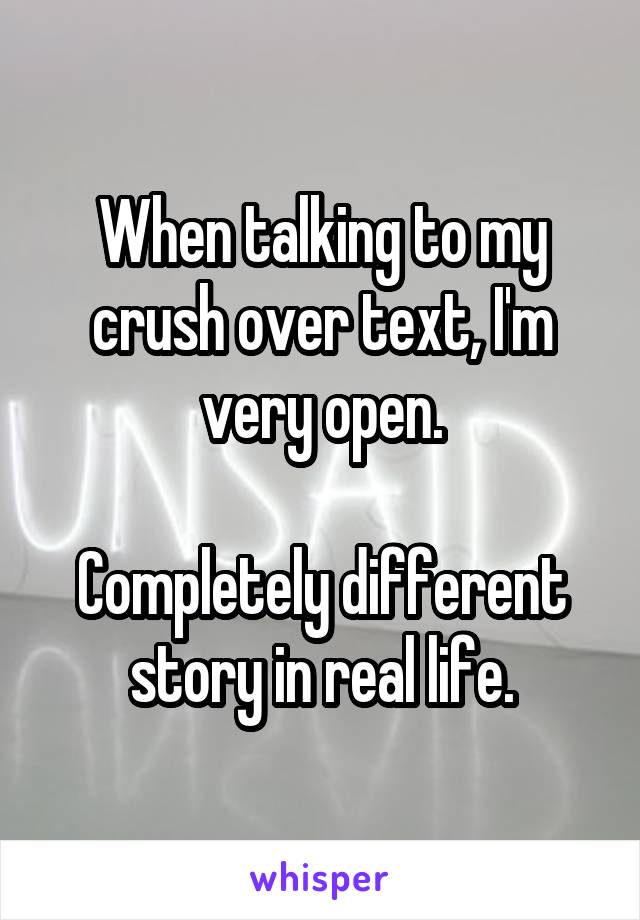 When talking to my crush over text, I'm very open.

Completely different story in real life.