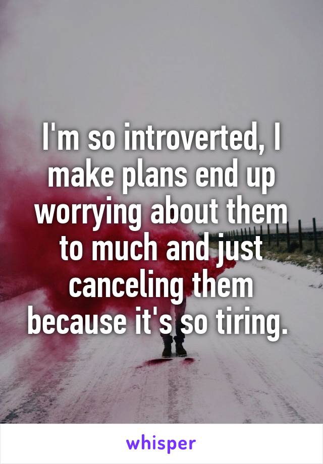 I'm so introverted, I make plans end up worrying about them to much and just canceling them because it's so tiring. 