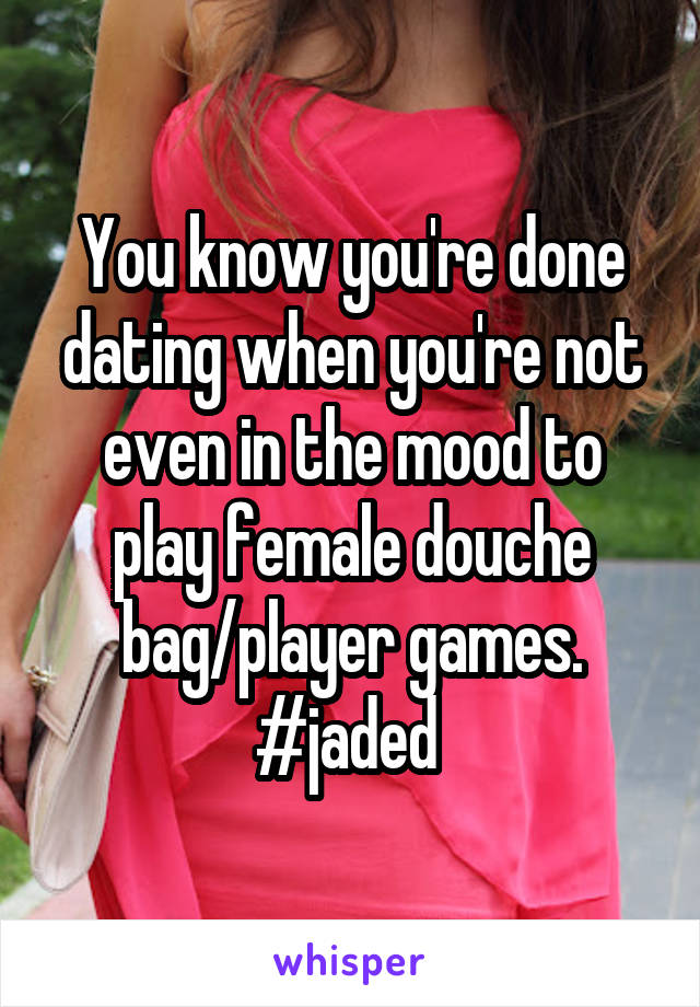 You know you're done dating when you're not even in the mood to play female douche bag/player games. #jaded 