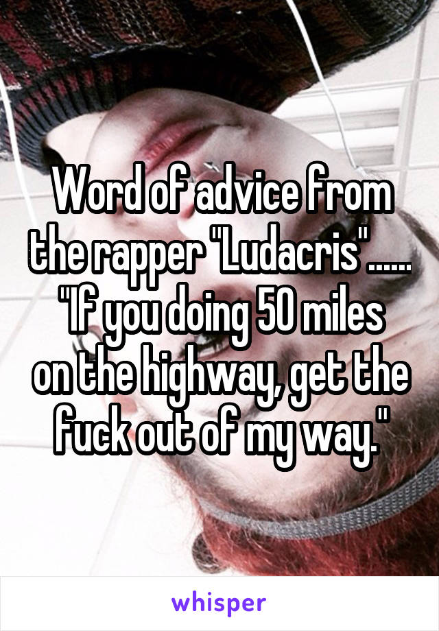 Word of advice from the rapper "Ludacris"......
"If you doing 50 miles on the highway, get the fuck out of my way."