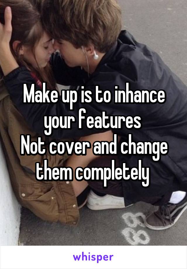 Make up is to inhance your features 
Not cover and change them completely 