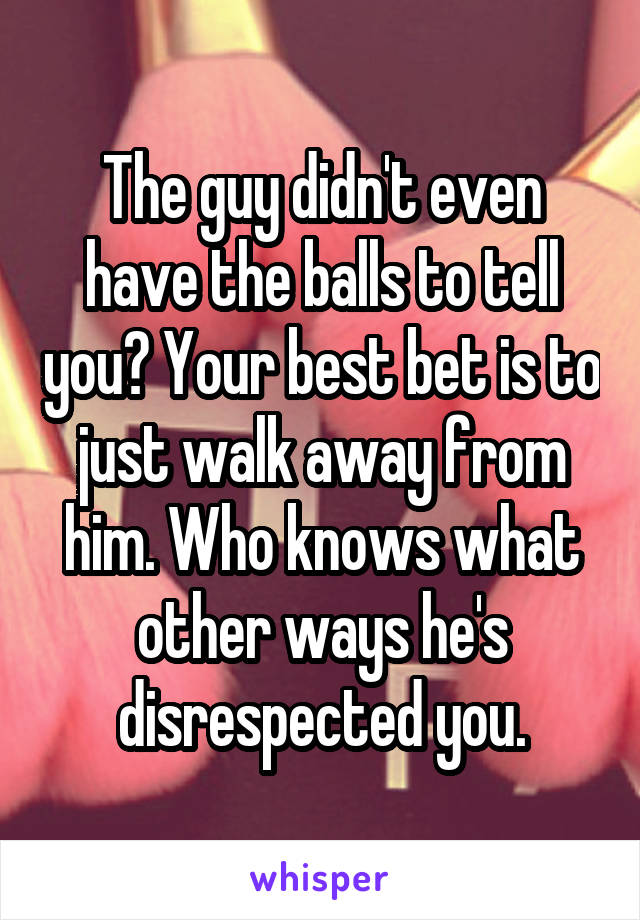 The guy didn't even have the balls to tell you? Your best bet is to just walk away from him. Who knows what other ways he's disrespected you.