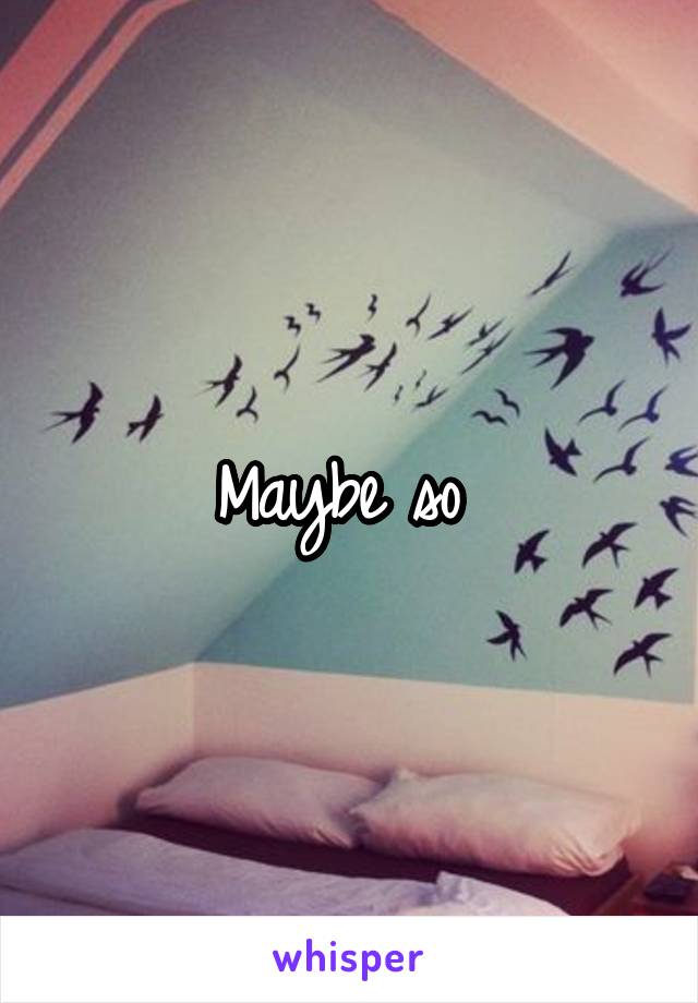 Maybe so 