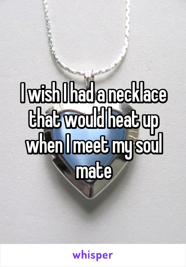 I wish I had a necklace that would heat up when I meet my soul mate