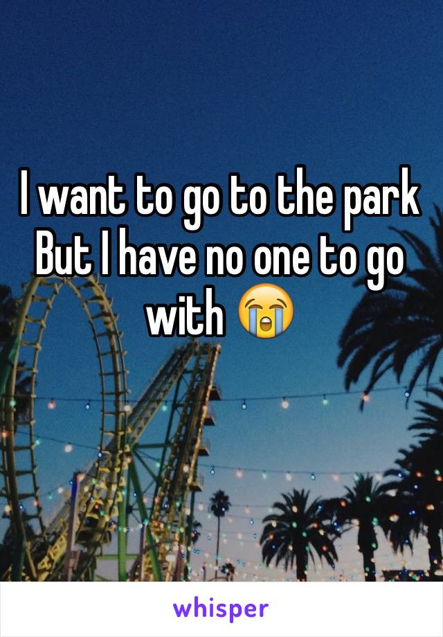 I want to go to the park 
But I have no one to go with 😭