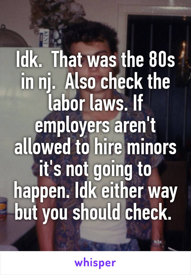 Idk.  That was the 80s in nj.  Also check the labor laws. If employers aren't allowed to hire minors it's not going to happen. Idk either way but you should check. 