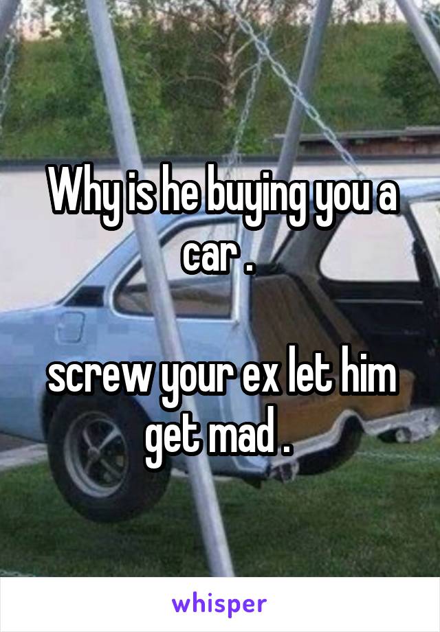 Why is he buying you a car . 

screw your ex let him get mad . 