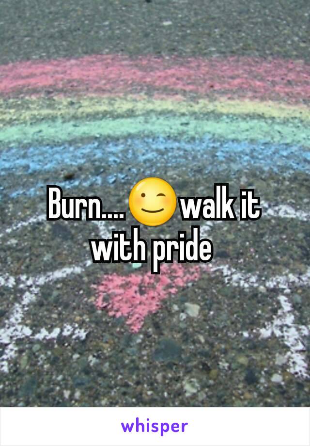 Burn....😉walk it with pride 