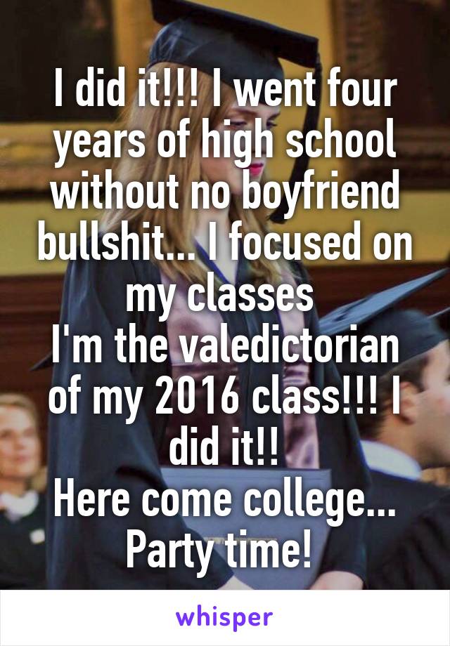 I did it!!! I went four years of high school without no boyfriend bullshit... I focused on my classes 
I'm the valedictorian of my 2016 class!!! I did it!!
Here come college... Party time! 