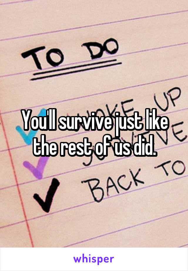 You'll survive just like the rest of us did.