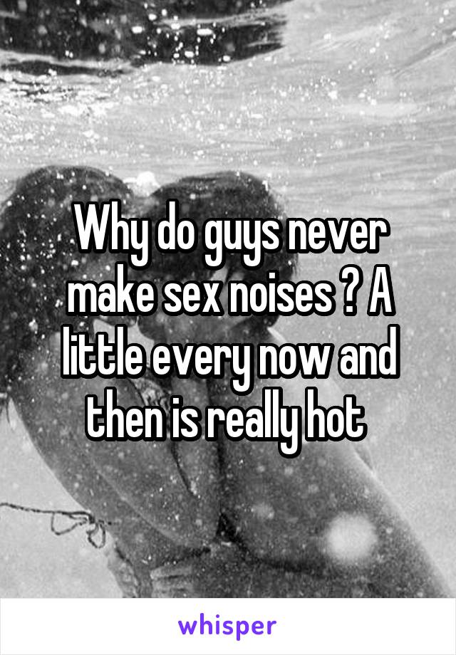 Why do guys never make sex noises ? A little every now and then is really hot 