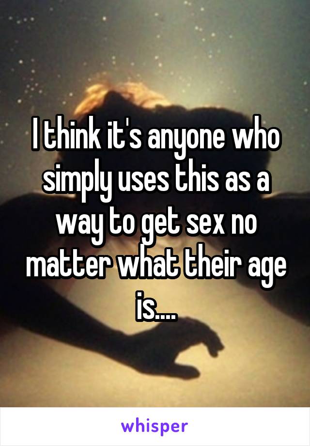 I think it's anyone who simply uses this as a way to get sex no matter what their age is....