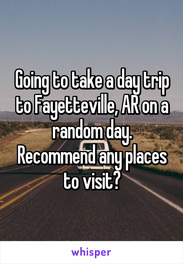 Going to take a day trip to Fayetteville, AR on a random day. Recommend any places to visit?