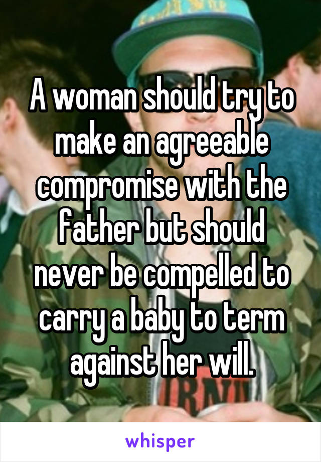 A woman should try to make an agreeable compromise with the father but should never be compelled to carry a baby to term against her will.